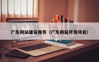 云梦广东网站建设推荐（广东网站开发项目）