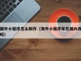云梦国外小程序怎么制作（海外小程序能在国内用吗）