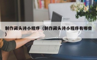 云梦制作藏头诗小程序（制作藏头诗小程序有哪些）