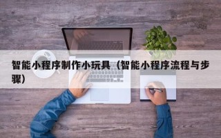云梦智能小程序制作小玩具（智能小程序流程与步骤）